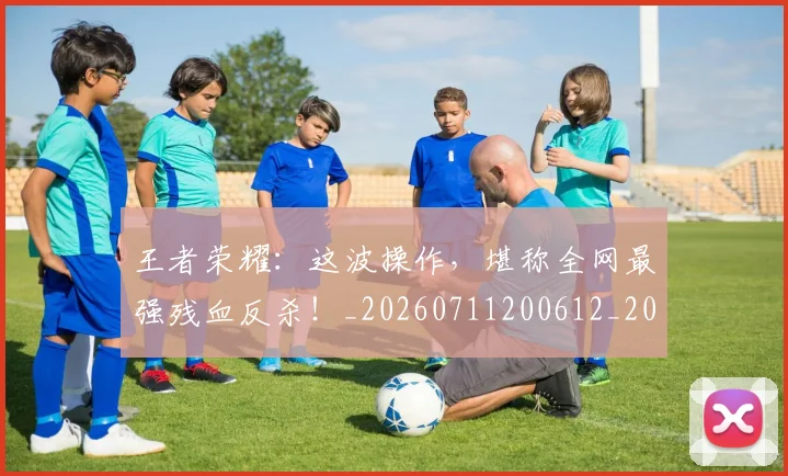 王者荣耀：这波操作，堪称全网最强残血反杀！_20260711200612_20260802160251