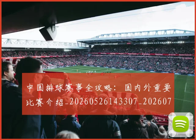 中国排球赛事全攻略：国内外重要比赛介绍_20260526143307_20260703202850_20260717234606