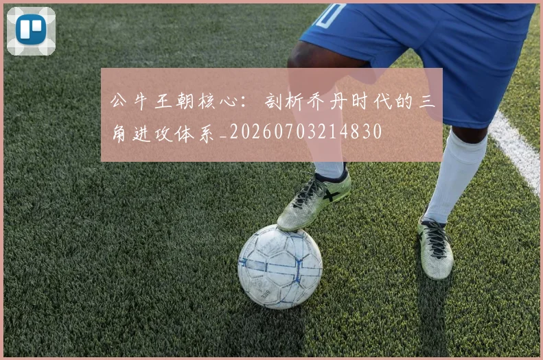公牛王朝核心：剖析乔丹时代的三角进攻体系_20260703214830