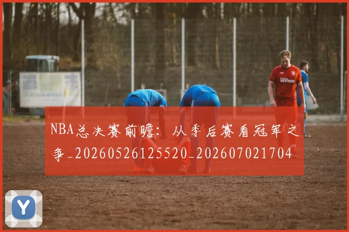 NBA总决赛前瞻：从季后赛看冠军之争_20260526125520_20260702170417