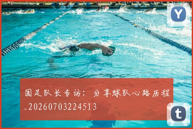 国足队长专访：分享球队心路历程_20260703224513